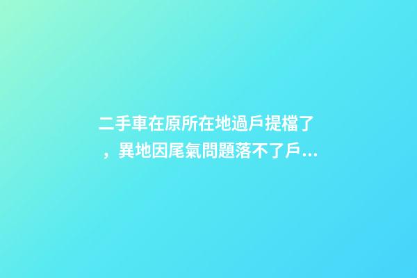 二手車在原所在地過戶提檔了，異地因尾氣問題落不了戶怎么辦？